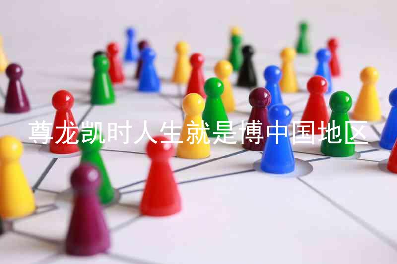 尊龙凯时人生就是博中国地区